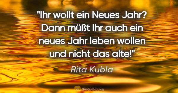 Rita Kubla Zitat: "Ihr wollt ein Neues Jahr? Dann müßt Ihr auch ein neues Jahr..."