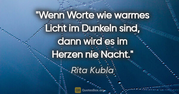 Rita Kubla Zitat: "Wenn Worte wie warmes Licht im Dunkeln sind, dann wird es im..."