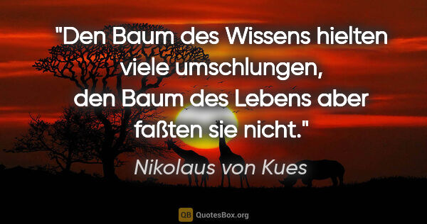 Nikolaus von Kues Zitat: "Den Baum des Wissens hielten viele umschlungen,
den Baum des..."