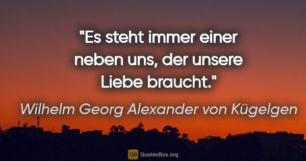 Wilhelm Georg Alexander von Kügelgen Zitat: "Es steht immer einer neben uns,
der unsere Liebe braucht."
