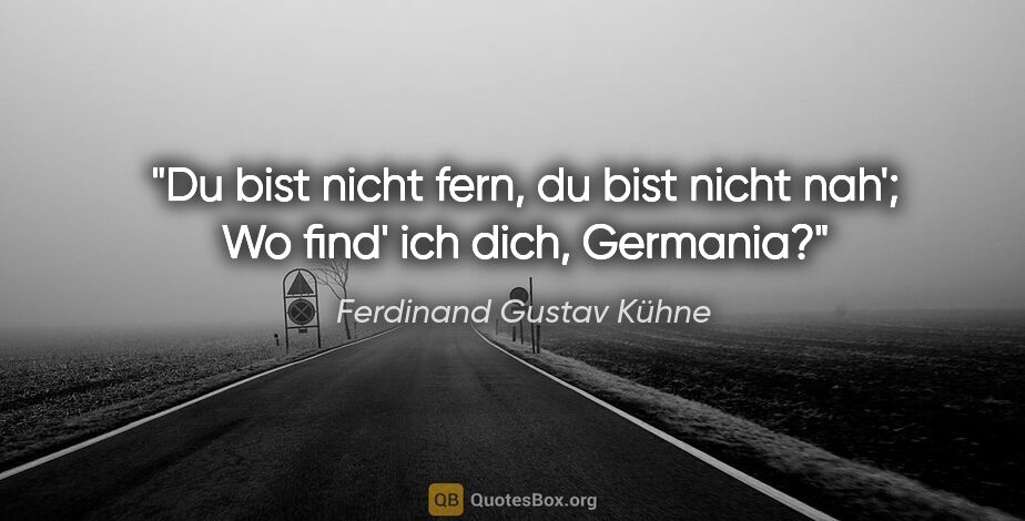 Ferdinand Gustav Kühne Zitat: "Du bist nicht fern, du bist nicht nah';
Wo find' ich dich,..."