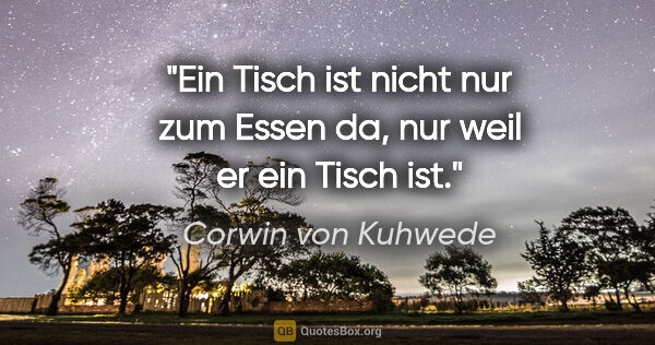 Corwin von Kuhwede Zitat: "Ein Tisch ist nicht nur zum Essen da, nur weil er ein Tisch ist."