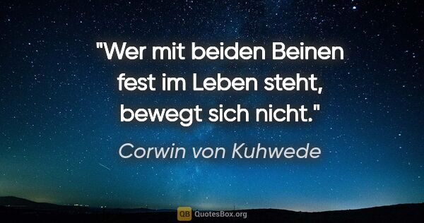 Corwin von Kuhwede Zitat: "Wer mit beiden Beinen fest im Leben steht, bewegt sich nicht."