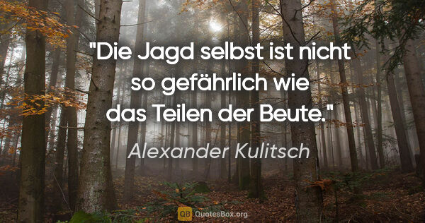 Alexander Kulitsch Zitat: "Die Jagd selbst ist nicht so gefährlich wie das Teilen der Beute."