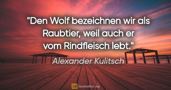 Alexander Kulitsch Zitat: "Den Wolf bezeichnen wir als Raubtier,
weil auch er vom..."