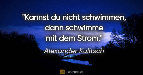 Alexander Kulitsch Zitat: "Kannst du nicht schwimmen, dann schwimme mit dem Strom."