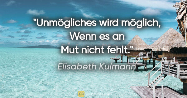 Elisabeth Kulmann Zitat: "Unmögliches wird möglich,
Wenn es an Mut nicht fehlt."