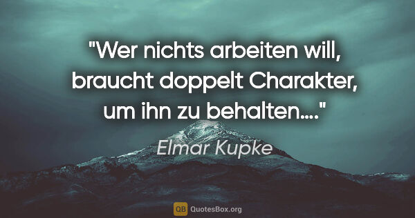 Elmar Kupke Zitat: "Wer nichts arbeiten will, braucht doppelt Charakter, um ihn zu..."