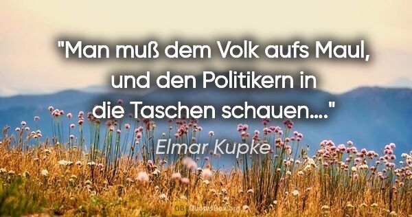 Elmar Kupke Zitat: "Man muß dem Volk aufs Maul, und den Politikern in die Taschen..."