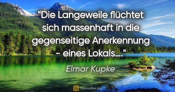 Elmar Kupke Zitat: "Die Langeweile flüchtet sich massenhaft in die gegenseitige..."