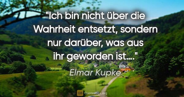 Elmar Kupke Zitat: "Ich bin nicht über die Wahrheit entsetzt, sondern nur darüber,..."