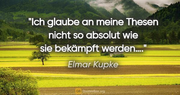 Elmar Kupke Zitat: "Ich glaube an meine Thesen nicht so absolut wie sie bekämpft..."