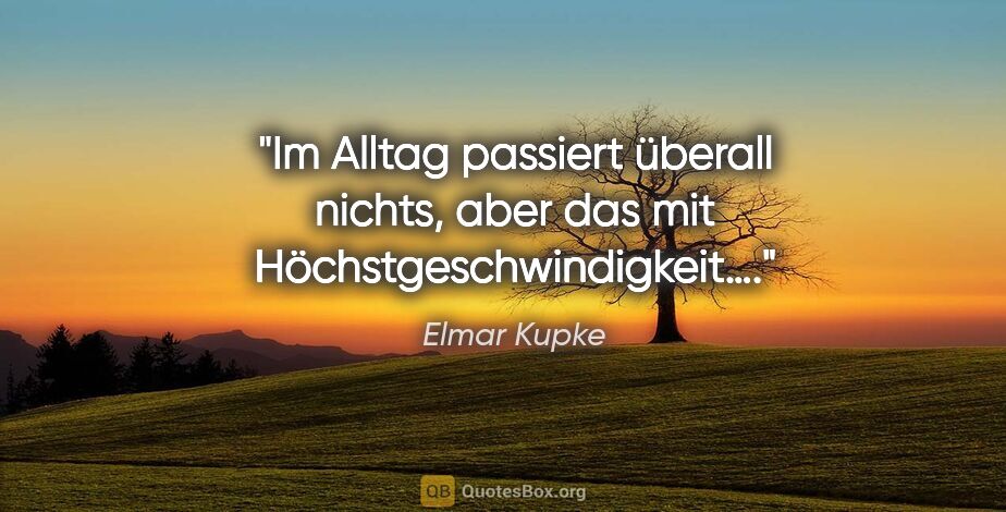 Elmar Kupke Zitat: "Im Alltag passiert überall nichts, aber das mit..."