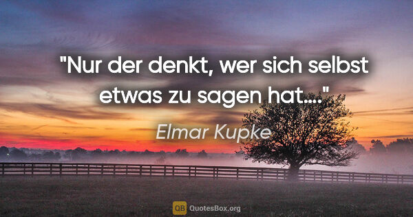 Elmar Kupke Zitat: "Nur der denkt,

wer sich selbst

etwas zu sagen hat…."