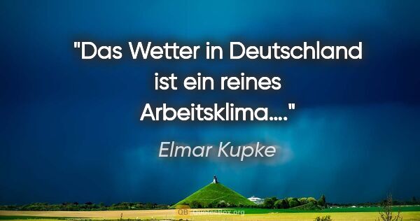 Elmar Kupke Zitat: "Das Wetter in Deutschland ist ein reines Arbeitsklima…."