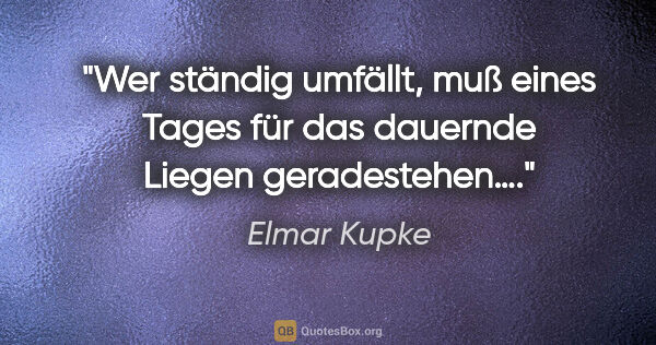 Elmar Kupke Zitat: "Wer ständig umfällt,

muß eines Tages für das dauernde

Liegen..."