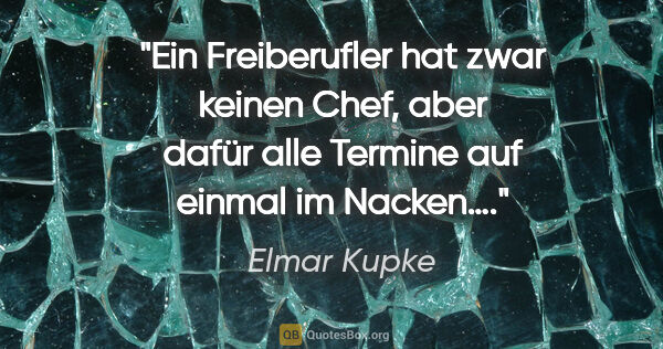 Elmar Kupke Zitat: "Ein Freiberufler hat zwar keinen Chef, aber dafür alle Termine..."