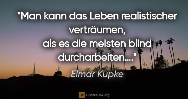 Elmar Kupke Zitat: "Man kann das Leben realistischer verträumen, als es die..."