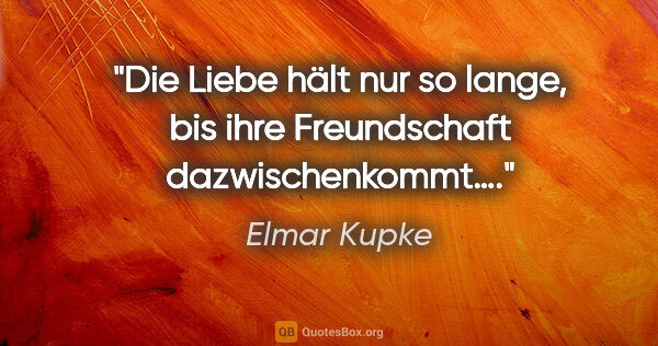 Elmar Kupke Zitat: "Die Liebe hält nur so lange, bis ihre Freundschaft..."