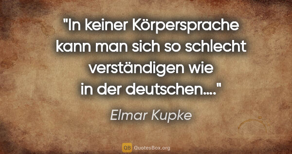 Elmar Kupke Zitat: "In keiner Körpersprache kann man sich so schlecht verständigen..."