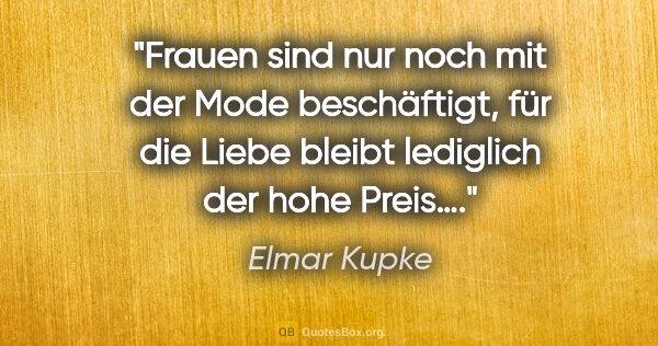 Elmar Kupke Zitat: "Frauen sind nur noch mit der Mode beschäftigt, für die Liebe..."