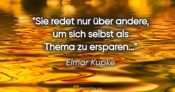 Elmar Kupke Zitat: "Sie redet nur über andere, um sich selbst als Thema zu ersparen…"