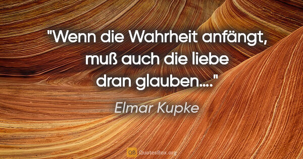 Elmar Kupke Zitat: "Wenn die Wahrheit anfängt, muß auch die liebe dran glauben…."