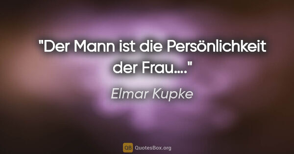 Elmar Kupke Zitat: "Der Mann ist die Persönlichkeit der Frau…."
