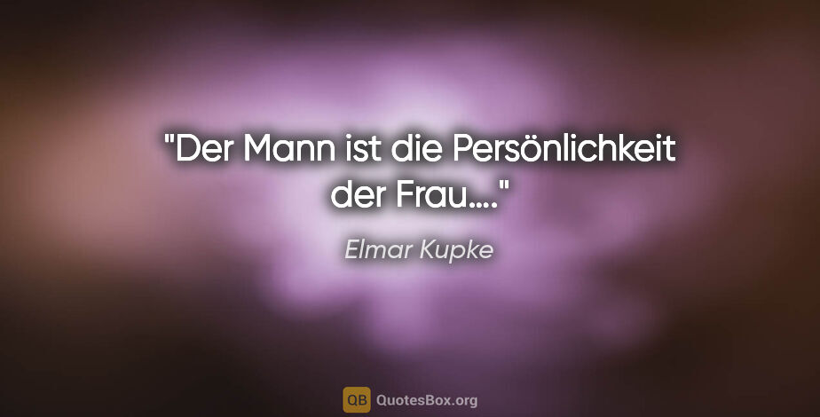 Elmar Kupke Zitat: "Der Mann ist die Persönlichkeit der Frau…."