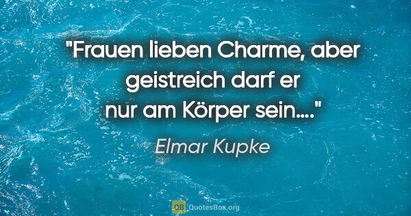 Elmar Kupke Zitat: "Frauen lieben Charme, aber geistreich darf er nur am Körper..."