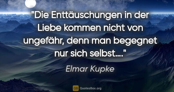 Elmar Kupke Zitat: "Die Enttäuschungen in der Liebe kommen nicht von ungefähr,..."