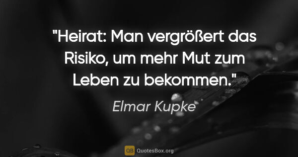 Elmar Kupke Zitat: "Heirat:

Man vergrößert das Risiko, um mehr Mut zum Leben zu..."