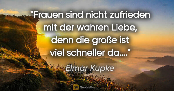 Elmar Kupke Zitat: "Frauen sind nicht zufrieden mit der wahren Liebe, denn die..."