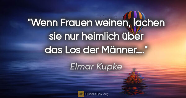 Elmar Kupke Zitat: "Wenn Frauen weinen, lachen sie nur heimlich über das Los der..."