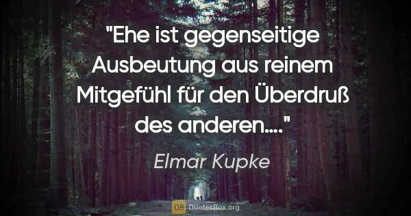 Elmar Kupke Zitat: "Ehe ist gegenseitige Ausbeutung aus reinem Mitgefühl für den..."