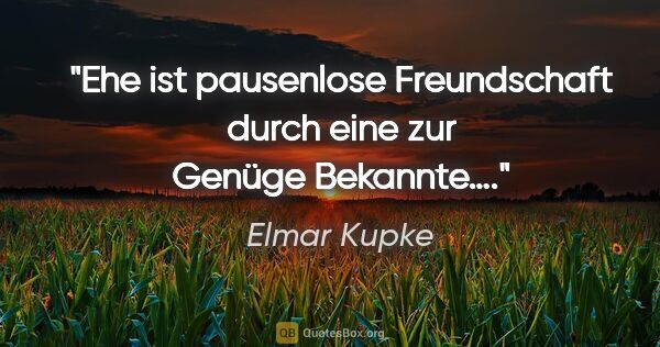 Elmar Kupke Zitat: "Ehe ist pausenlose Freundschaft durch eine zur Genüge Bekannte…."