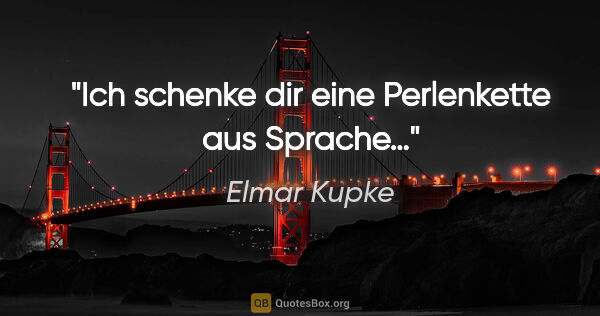 Elmar Kupke Zitat: "Ich schenke dir

eine Perlenkette aus Sprache…"