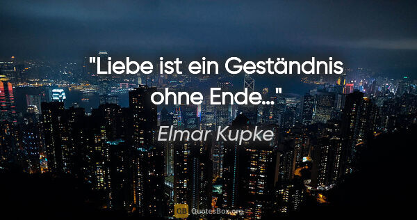 Elmar Kupke Zitat: "Liebe ist ein Geständnis ohne Ende…"