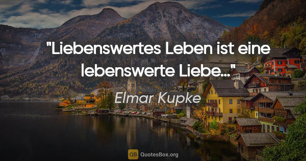 Elmar Kupke Zitat: "Liebenswertes Leben

ist eine lebenswerte Liebe…"