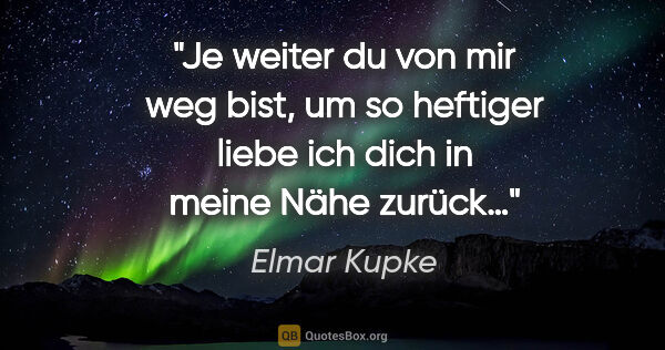 Elmar Kupke Zitat: "Je weiter du von mir weg bist,

um so heftiger liebe ich..."