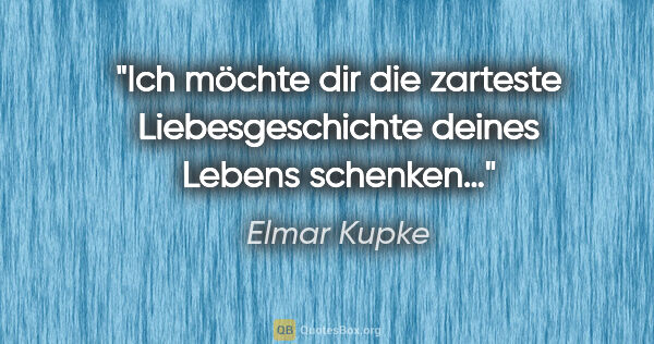Elmar Kupke Zitat: "Ich möchte

dir die zarteste Liebesgeschichte

deines Lebens..."