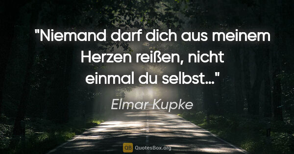 Elmar Kupke Zitat: "Niemand darf dich

aus meinem Herzen reißen,

nicht einmal du..."
