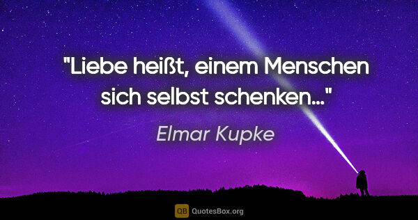 Elmar Kupke Zitat: "Liebe heißt,
einem Menschen sich selbst schenken…"