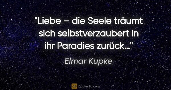 Elmar Kupke Zitat: "Liebe – die Seele träumt sich selbstverzaubert in ihr Paradies..."