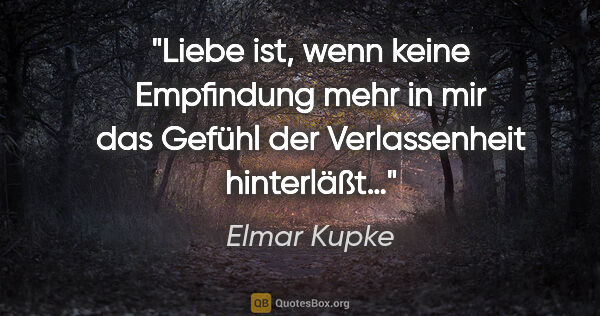 Elmar Kupke Zitat: "Liebe ist,

wenn keine Empfindung mehr in mir

das Gefühl der..."
