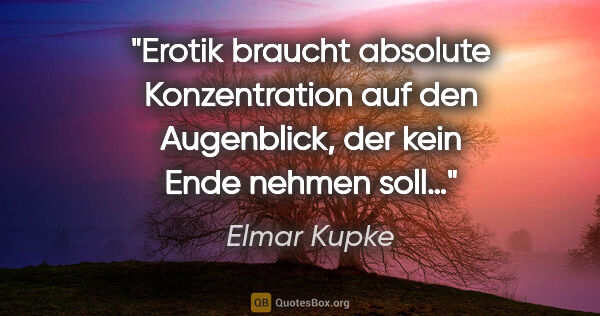 Elmar Kupke Zitat: "Erotik braucht absolute Konzentration auf den Augenblick, der..."