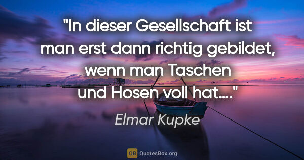 Elmar Kupke Zitat: "In dieser Gesellschaft ist man erst dann richtig gebildet,..."
