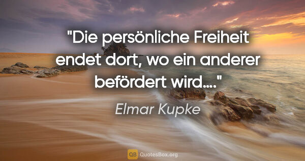 Elmar Kupke Zitat: "Die persönliche Freiheit endet dort, wo ein anderer befördert..."