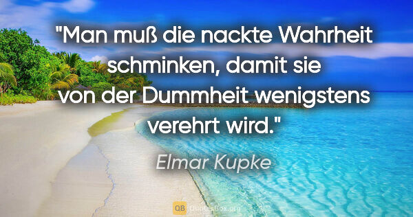 Elmar Kupke Zitat: "Man muß die nackte Wahrheit schminken, damit sie von der..."