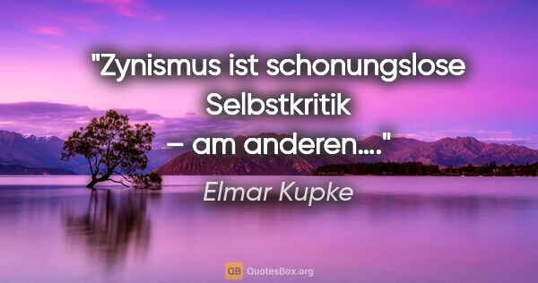 Elmar Kupke Zitat: "Zynismus ist schonungslose Selbstkritik – am anderen…."